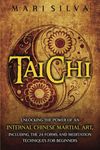 Tai Chi: Unlocking the Power of an Internal Chinese Martial Art, Including the 24 Forms and Meditation Techniques for Beginners