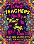 What Teachers Really Want to Say But Can't: Swear Word Coloring Book for Adults with Teaching Related Cussing