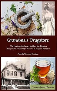 Grandma's Drugstore: The Healer's Apothecary for Over 600 Timeless Recipes and Solutions for Natural & Magical Remedies: From the Women of the 1800s