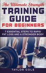 The Ultimate Strength Training Guide for Beginners: 7 Essential Keys to Rapid Fat Loss and a Stronger Body