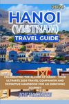 HANOI (VIETNAM) TRAVEL GUIDE 2024: CELEBRATING THE ALLURE OF HANOI - YOUR ULTIMATE 2024 TRAVEL COMPANION AND DEFINITIVE HANDBOOK FOR AN ENRICHING ... Unveiled: Exploring the World's Hidden Gems)