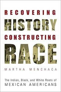 Recovering History, Constructing Race: The Indian, Black, and White Roots of Mexican Americans (Joe R. and Teresa Lozano Long Series in Latin American and Latino Art and cUlture)