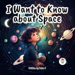 I want to know about Space: An Illustrated book for Children. Universe. Astronomy.