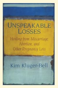 Unspeakable Losses: Healing From Miscarriage, Abortion, And Other Pregnancy Loss