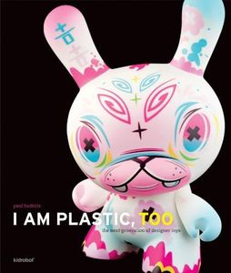 I Am Plastic, Too: Next Generation of Designer Toys: The Next Generation of Designer Toys