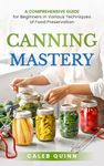 Canning Mastery: A Comprehensive Guide for Beginners in Various Techniques of Food Preservation