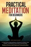 Practical Meditation For Beginners: A 5-Step Guide to Regaining Balance, Mindfulness and Better Sleep. The Best 7 Techniques to Learn How to Calm the Mind, Reduce Stress and Improve Concentration