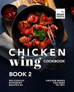 Chicken Wing Cookbook Book 2: Deliciously Different Recipes of Chicken Wings You Need to Try! (All The Chicken Wing Recipes You Need)