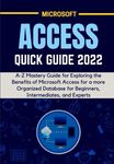 MICROSOFT ACCESS QUICK GUIDE 2022: A-Z Mastery Guide for Exploring the Benefits of Microsoft Access for a more Organized Database for Beginners, Intermediates, and Experts