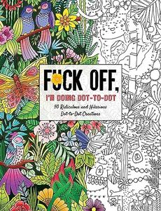 Fuck Off, I'm Doing Dot-to-Dot: 50 Ridiculous and Hilarious Dot to Dot Creations – Profane Humor and Activities for Adult Relaxation (Fuck Off I’m Coloring)