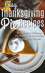 Easy Thanksgiving Pie Recipes: 25+ Simple & Delicious Pie Recipes for the Perfect Thanksgiving Dessert (English Edition)