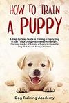 How to Train a Puppy: A Step-by-Step Guide to Training a Happy Dog in Just 7 Days Using Positive Reinforcement. Discover the Art of Raising a Puppy to Have the Dog That You've Always Wanted.