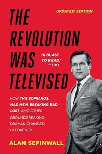 The Revolution Was Televised: The Cops, Crooks, Slingers, and Slayers Who Changed TV Drama Forever: How The Sopranos, Mad Men, Breaking Bad, Lost, and Other Groundbreaking Dramas Changed TV Forever