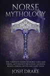 Norse Mythology: The Complete Guide to Norse Gods and Viking Mythology Including Legends, Beliefs, Heroes, Myths and Fairy Tales