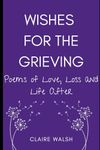 Wishes for the Grieving: Poems of Love, Loss and Life After