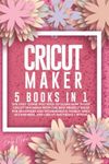 Cricut Maker: 5 Books in 1: The Only Guide you need to Learn How to Use Cricut Machines With The Best Project Ideas For Beginners and Intermediate, ... Accessories, and Cricut Materials + BONUS