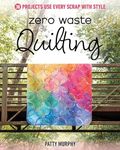 Zero Waste Quilting: 38 Projects Use Every Scrap with Style