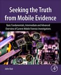 Seeking the Truth from Mobile Evidence: Basic Fundamentals, Intermediate and Advanced Overview of Current Mobile Forensic Investigations