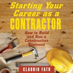 Starting Your Career as a Contractor: How to Build and Run a Construction Business