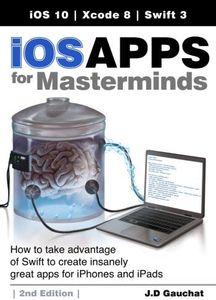 iOS Apps for Masterminds, 2nd Edition: How to take advantage of Swift 3 to create insanely great apps for iPhones and iPads