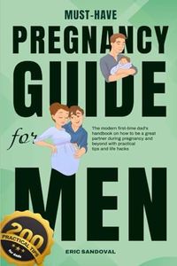 Must-Have Pregnancy Guide For Men: The Modern First-Time Dad’s Handbook On How To Be A Great Partner During Pregnancy And Beyond With Practical Tips And Life Hacks