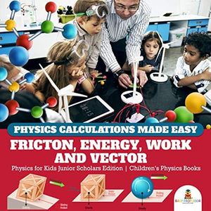 Physics Calculations Made Easy : Friction, Energy, Work and Vector | Physics for Kids Junior Scholars Edition | Children's Physics Books