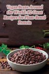 Vegan Beans Around the World: 92 Great Recipes for Plant-Based Protein