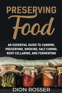 Preserving Food: An Essential Guide to Canning, Preserving, Smoking, Salt Curing, Root Cellaring, and Fermenting (Self-sustaining)