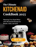 THE ULTIMATE KITCHEN AID COOKBOOK 2025: Mastering Your Stand Mixer with 100 Essential Recipes for Breads, Cakes, and More