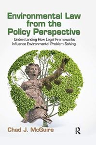 Environmental Law from the Policy Perspective: Understanding How Legal Frameworks Influence Environmental Problem Solving