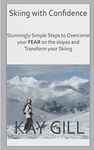 Skiing with Confidence: Stunningly Simple Steps to Overcome your FEAR on the Slopes and Transform your Skiing