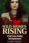 Wild Women Rising.: A Call To Love, Healing And Empowerment