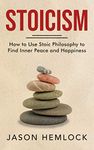 Stoicism: How to Use Stoic Philosophy to Find Inner Peace and Happiness