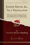 Joseph Smith, Jr., As a Translator: Reprint of an Inquiry Conducted by Rt. Rev. F. S. Spalding, D. D., Late Bishop of Utah, With the Kind Assistance of Capable Scholars (Classic Reprint)