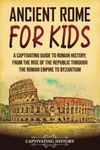 Ancient Rome for Kids: A Captivating Guide to Roman History, from the Rise of the Republic through the Roman Empire to Byzantium