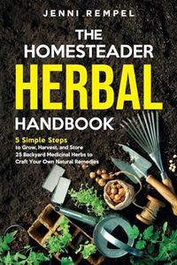 The Homesteader Herbal Handbook: 5 Simple Steps to Grow, Harvest, and Store 25 Backyard Medicinal Herbs to Craft Your Own Natural Remedies