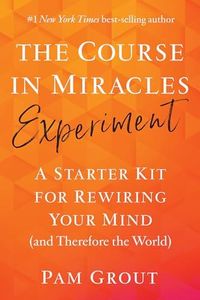 The Course in Miracles Experiment: A Starter Kit for Rewiring Your Mind (and Therefore the World)