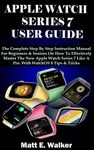 APPLE WATCH SERIES 7 USER GUIDE: The Complete Step By Step Instruction Manual For Beginners & Seniors On How To Effectively Master The New Apple Watch ... (Tech And Mobile Devices Guides Book 14)