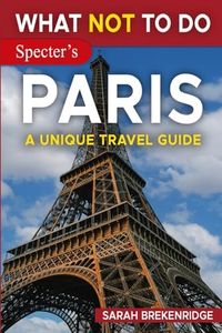 What NOT To Do - Paris (A Unique Travel Guide) (What NOT To Do - Travel Guides)