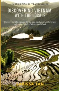 Discovering Vietnam With the Locals: Uncovering the Hidden Gems and Authentic Experiences with the People, Culture and Food