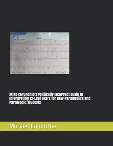 Mike Carunchio’s Politically Incorrect Guide to Interpreting 12-Lead EKG’s for New Paramedics and Paramedic Students