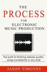 The Process For Electronic Music Production: The path to finishing release quality songs consistently in any style (Music Habits)