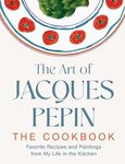 The Art of Jacques Pépin: Favorite Recipes and Paintings from My Life in the Kitchen―A Life in Recipes and Paintings (Timeless Creations and Signature Artworks of the Celebrated Chef)