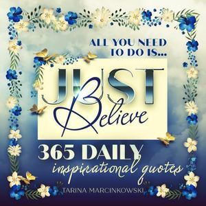 All You Need To Do Is... Just Believe: 365 Daily Inspirational Quotes