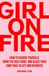 Girl On Fire: How to Choose Yourself, Burn the Rule Book, and Blaze Your Own Trail in Life and Business