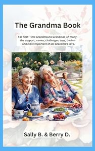 The Grandma Book: For First-time Grandmas to Grandmas-of-many; the support, names, challenges, toys, the fun - and most important of all: Grandma's love