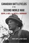 Canadian Battlefields of the Second World War: Dieppe, D-Day, and the Battle of Normandy