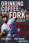 Drinking Coffee With a Fork: The Story of Steve Carlton and the 72 Phillies