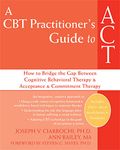 A CBT-Practitioner's Guide To Act: How to Bridge the Gap Between Cognitive Behavioral Therapy and Acceptance and Commitment Therapy