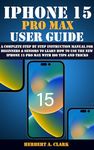 IPHONE 15 PRO MAX USER GUIDE: A Complete Step By Step Instruction Manual for Beginners & Seniors to Learn How to Use the New iPhone 15 Pro Max With iOS ... (Apple Device Manuals by Clark Book 9)